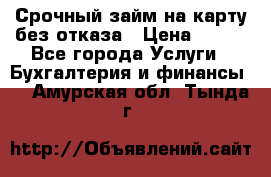 Срочный займ на карту без отказа › Цена ­ 500 - Все города Услуги » Бухгалтерия и финансы   . Амурская обл.,Тында г.